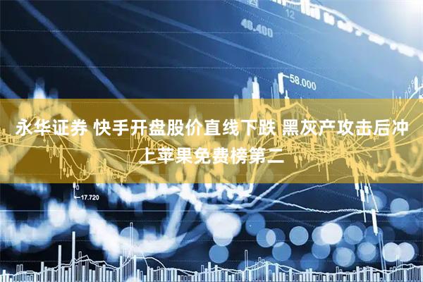 永华证券 快手开盘股价直线下跌 黑灰产攻击后冲上苹果免费榜第二