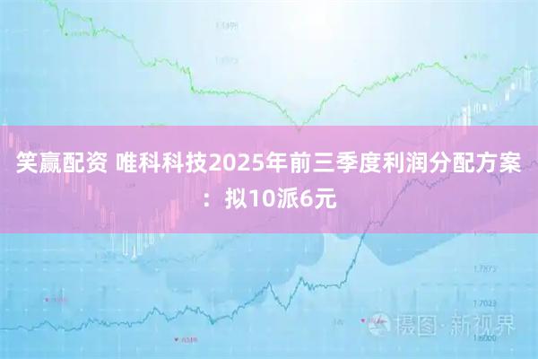 笑赢配资 唯科科技2025年前三季度利润分配方案：拟10派6元