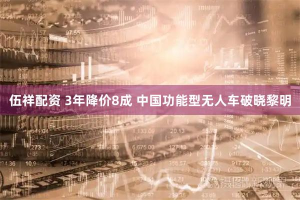 伍祥配资 3年降价8成 中国功能型无人车破晓黎明