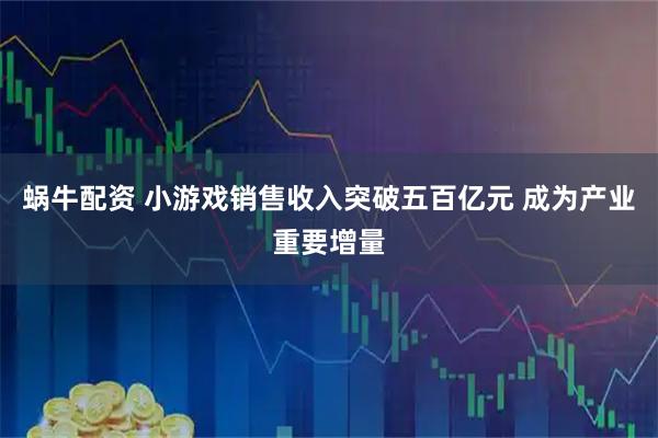 蜗牛配资 小游戏销售收入突破五百亿元 成为产业重要增量