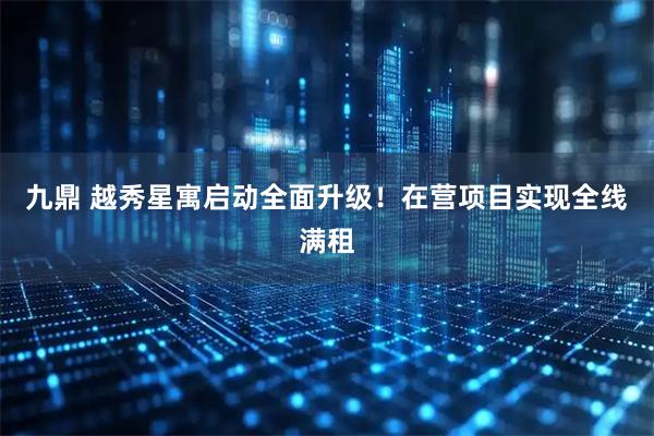 九鼎 越秀星寓启动全面升级！在营项目实现全线满租