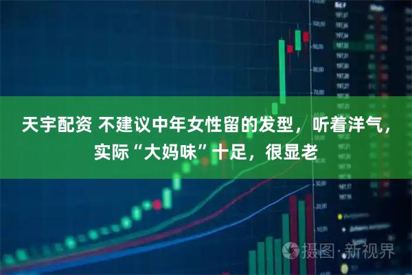 天宇配资 不建议中年女性留的发型，听着洋气，实际“大妈味”十足，很显老