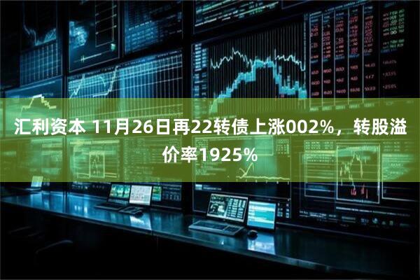 汇利资本 11月26日再22转债上涨002%，转股溢价率1925%