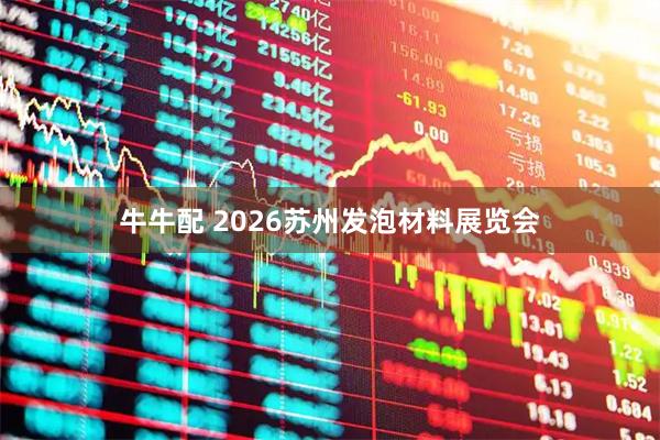 牛牛配 2026苏州发泡材料展览会