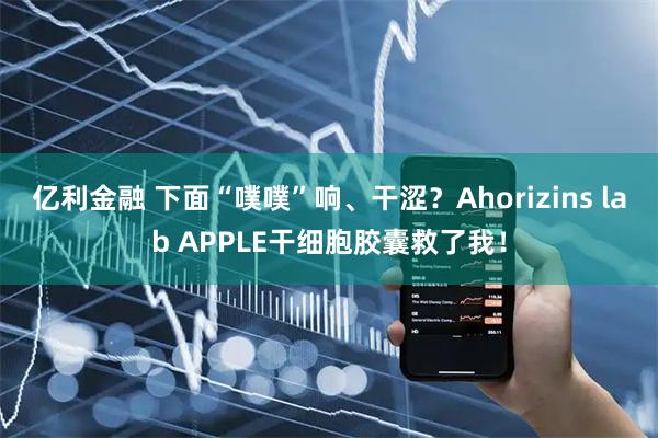亿利金融 下面“噗噗”响、干涩？Ahorizins lab APPLE干细胞胶囊救了我！