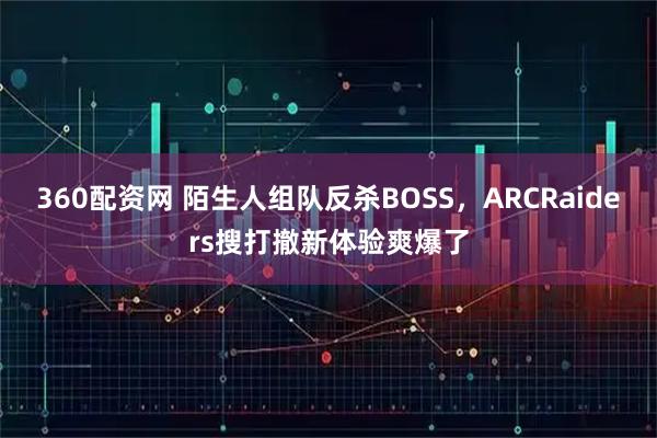 360配资网 陌生人组队反杀BOSS，ARCRaiders搜打撤新体验爽爆了