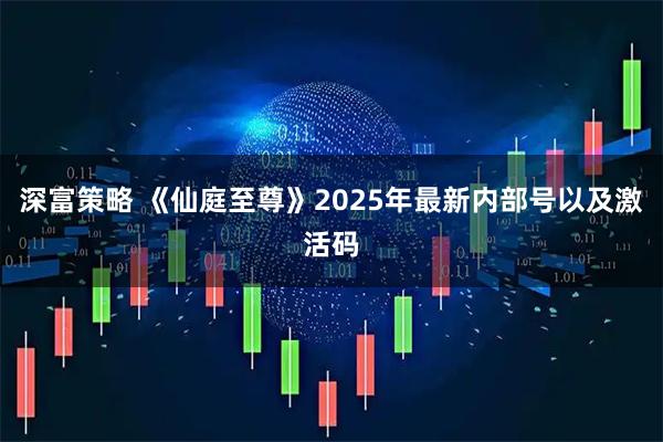 深富策略 《仙庭至尊》2025年最新内部号以及激活码