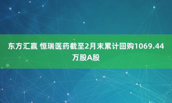 东方汇赢 恒瑞医药截至2月末累计回购1069.44万股A股