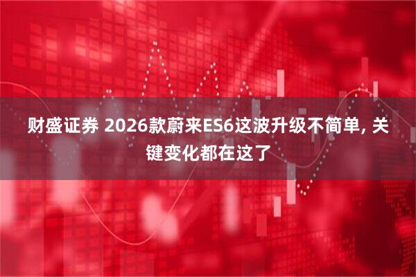 财盛证券 2026款蔚来ES6这波升级不简单, 关键变化都在这了