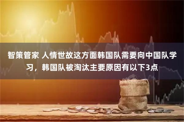 智策管家 人情世故这方面韩国队需要向中国队学习，韩国队被淘汰主要原因有以下3点