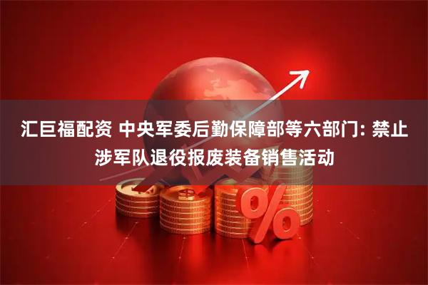 汇巨福配资 中央军委后勤保障部等六部门: 禁止涉军队退役报废装备销售活动