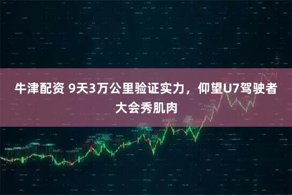 牛津配资 9天3万公里验证实力，仰望U7驾驶者大会秀肌肉