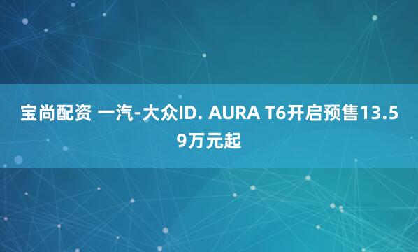 宝尚配资 一汽-大众ID. AURA T6开启预售13.59万元起